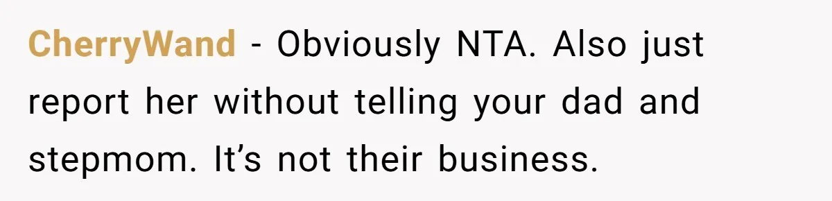 CherryWand − Obviously NTA. Also just report her without telling your dad and stepmom. It’s not their business.