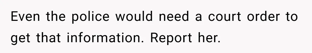 Even the police would need a court order to get that information. Report her.