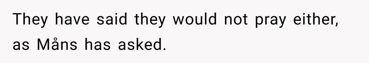 They have said they would not pray either, as Måns has asked.