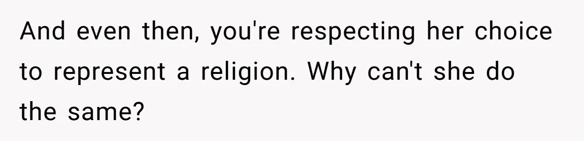 And even then, you're respecting her choice to represent a religion. Why can't she do the same?