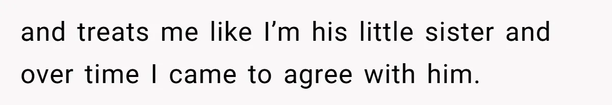 and treats me like I’m his little sister and over time I came to agree with him.
