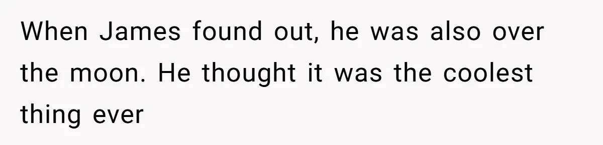 When James found out, he was also over the moon. He thought it was the coolest thing ever