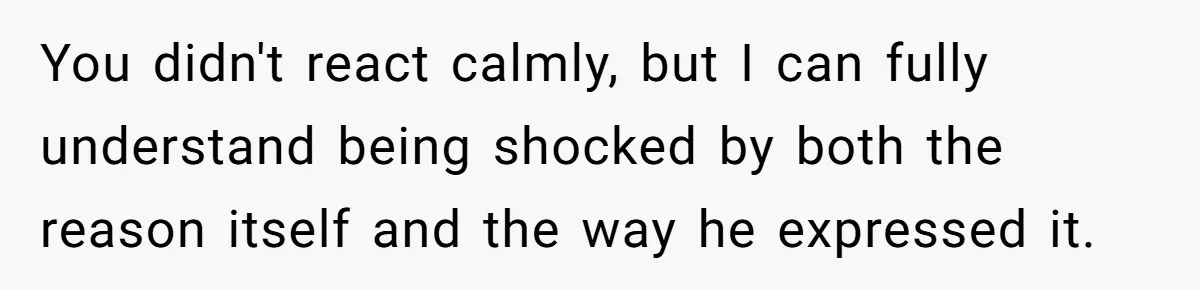 You didn't react calmly, but I can fully understand being shocked by both the reason itself and the way he expressed it.