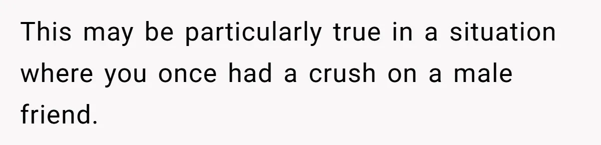 This may be particularly true in a situation where you once had a crush on a male friend.