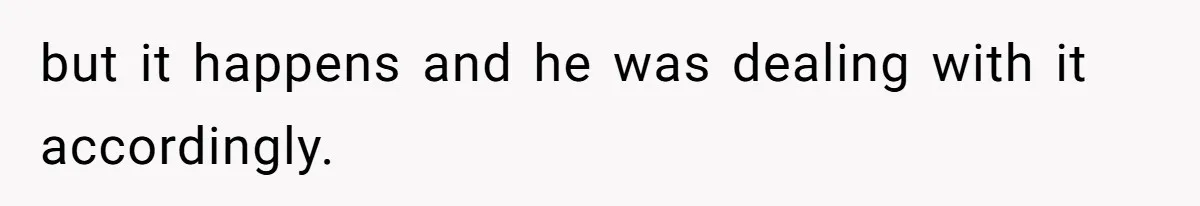 but it happens and he was dealing with it accordingly.