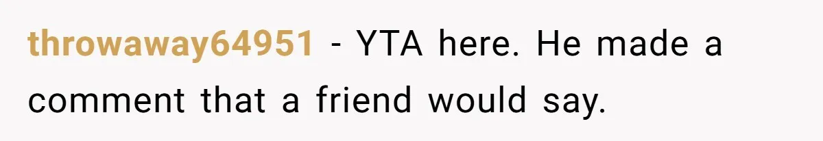 throwaway64951 − YTA here. He made a comment that a friend would say.