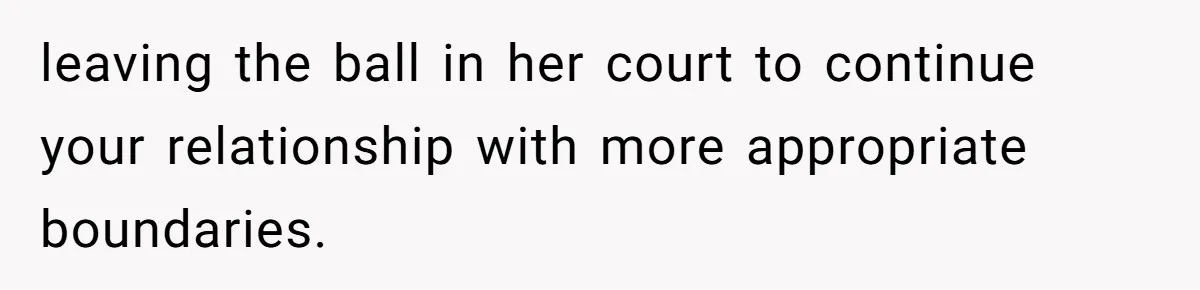 leaving the ball in her court to continue your relationship with more appropriate boundaries.