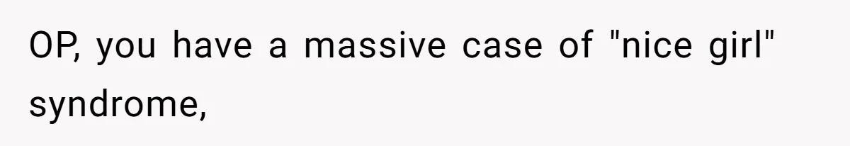 OP, you have a massive case of "nice girl" syndrome,
