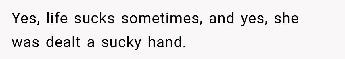 Yes, life sucks sometimes, and yes, she was dealt a sucky hand.