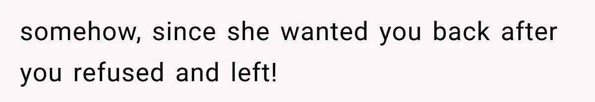 somehow, since she wanted you back after you refused and left!