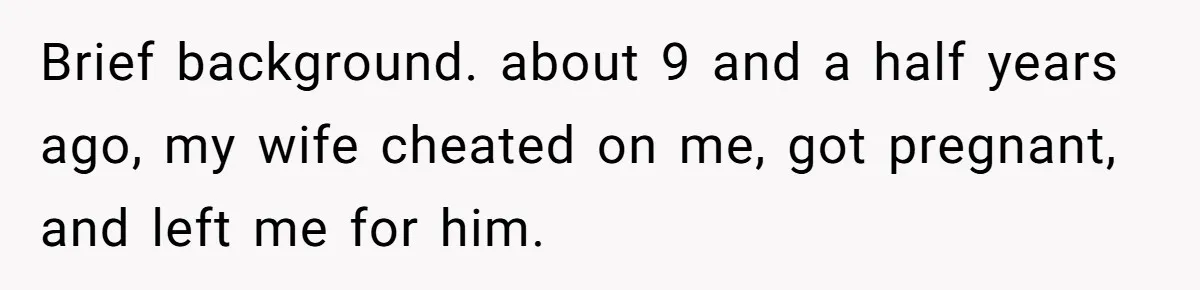 Brief background. about 9 and a half years ago, my wife cheated on me, got pregnant, and left me for him.