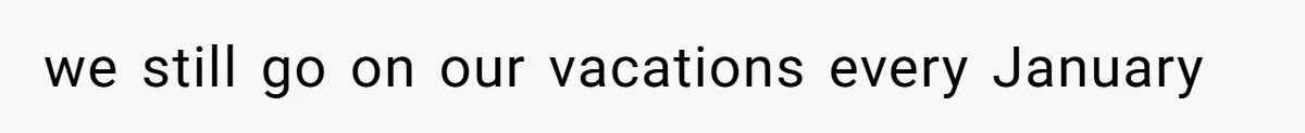we still go on our vacations every January