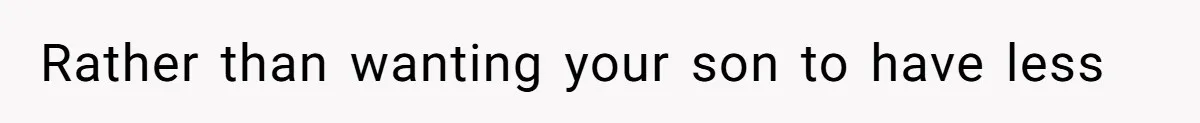Rather than wanting your son to have less
