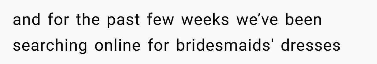 and for the past few weeks we’ve been searching online for bridesmaids' dresses