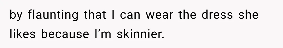 by flaunting that I can wear the dress she likes because I’m skinnier.
