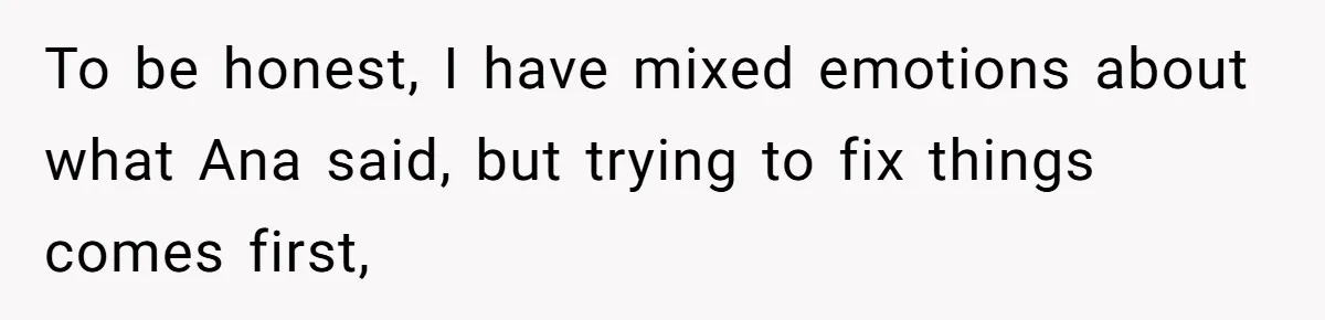 To be honest, I have mixed emotions about what Ana said, but trying to fix things comes first,
