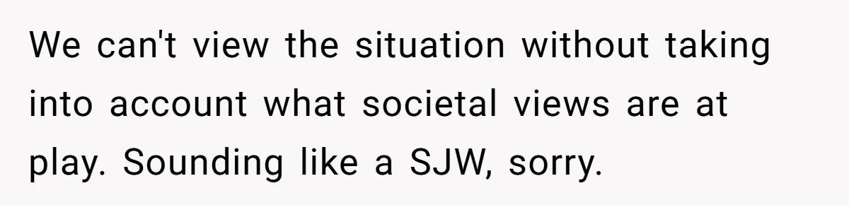 We can't view the situation without taking into account what societal views are at play. Sounding like a SJW, sorry.