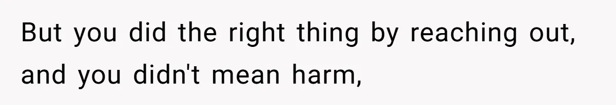 But you did the right thing by reaching out, and you didn't mean harm,