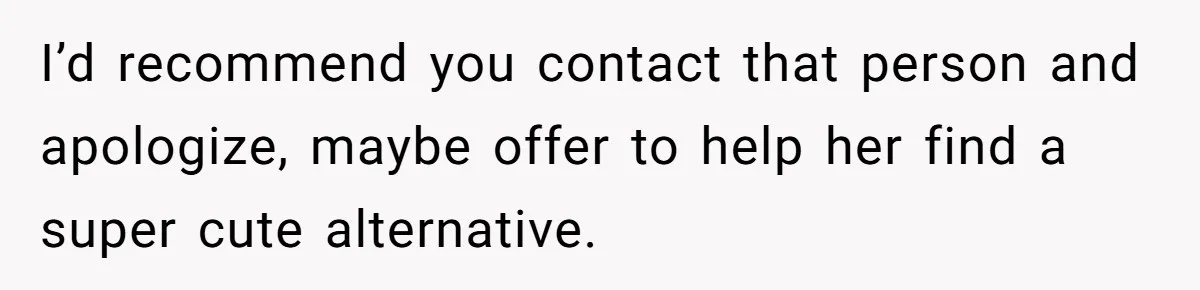 I’d recommend you contact that person and apologize, maybe offer to help her find a super cute alternative.
