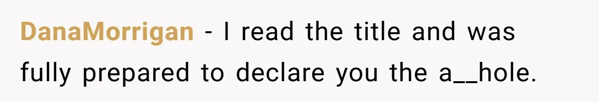 DanaMorrigan − I read the title and was fully prepared to declare you the a__hole.