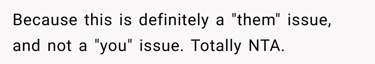 Because this is definitely a "them" issue, and not a "you" issue. Totally NTA.