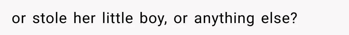 or stole her little boy, or anything else?