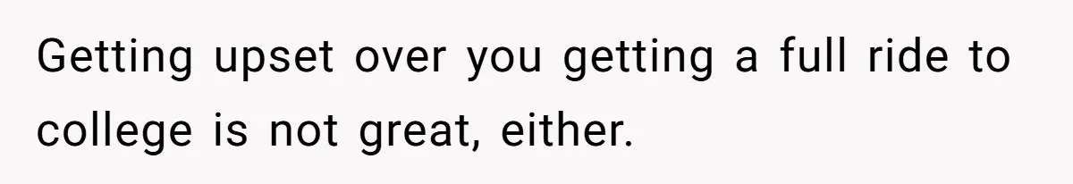 Getting upset over you getting a full ride to college is not great, either.