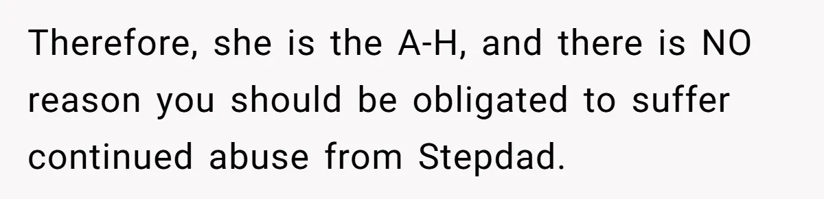 Therefore, she is the A-H, and there is NO reason you should be obligated to suffer continued abuse from Stepdad.