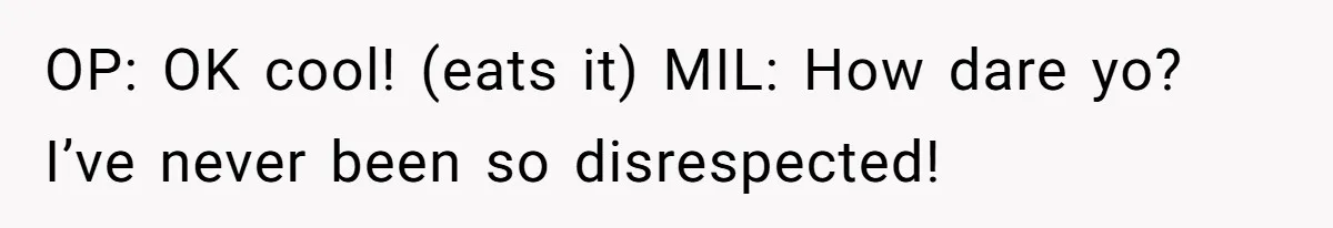OP: OK cool! (eats it) MIL: How dare yo? I’ve never been so disrespected!