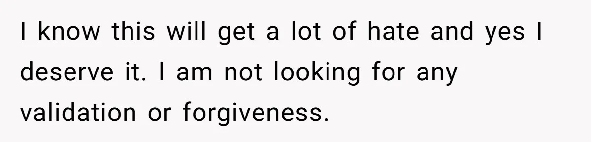 I know this will get a lot of hate and yes I deserve it. I am not looking for any validation or forgiveness.