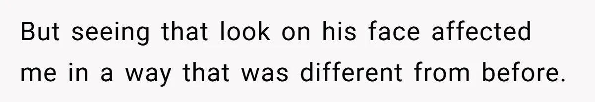 But seeing that look on his face affected me in a way that was different from before.