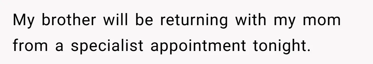 My brother will be returning with my mom from a specialist appointment tonight.