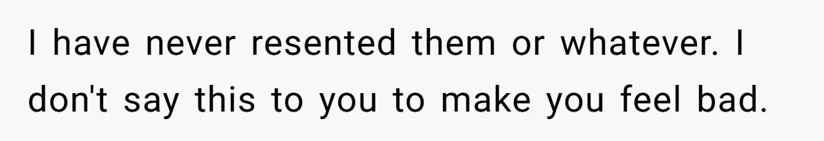 I have never resented them or whatever. I don't say this to you to make you feel bad.