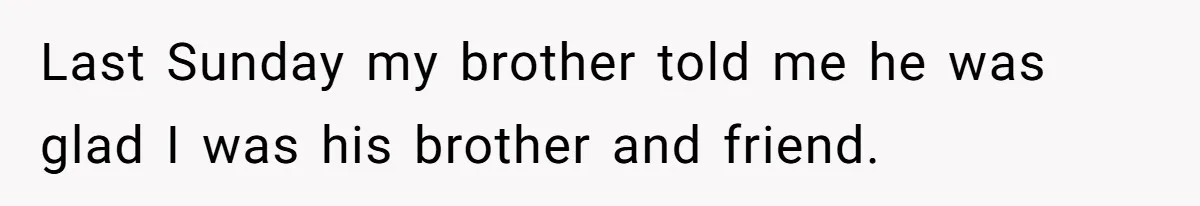 Last Sunday my brother told me he was glad I was his brother and friend.