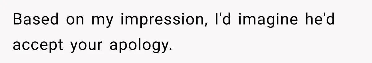 Based on my impression, I'd imagine he'd accept your apology.