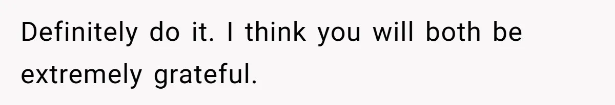 Definitely do it. I think you will both be extremely grateful.