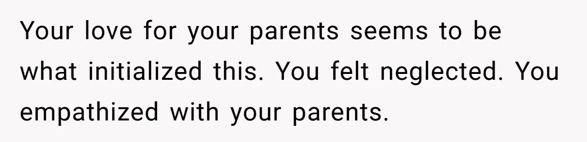 Your love for your parents seems to be what initialized this. You felt neglected. You empathized with your parents.
