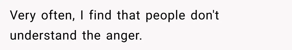 Very often, I find that people don't understand the anger.