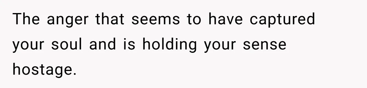 The anger that seems to have captured your soul and is holding your sense hostage.