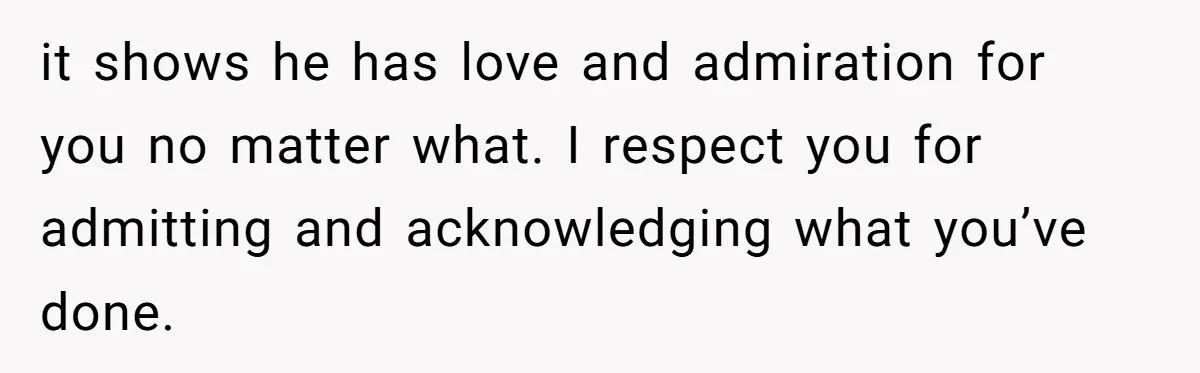 it shows he has love and admiration for you no matter what. I respect you for admitting and acknowledging what you’ve done.