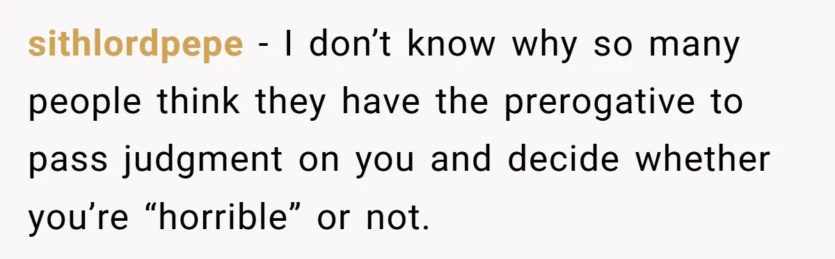sithlordpepe − I don’t know why so many people think they have the prerogative to pass judgment on you and decide whether you’re “horrible” or not.