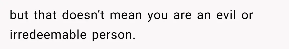 but that doesn’t mean you are an evil or irredeemable person.