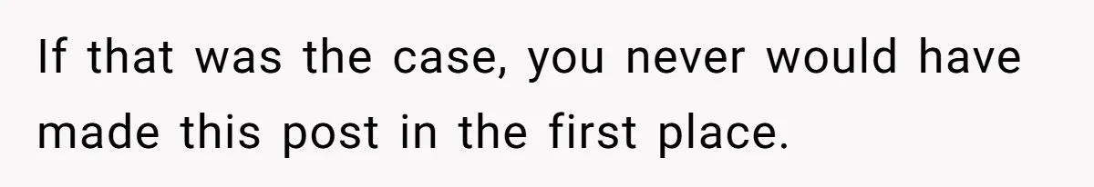 If that was the case, you never would have made this post in the first place.