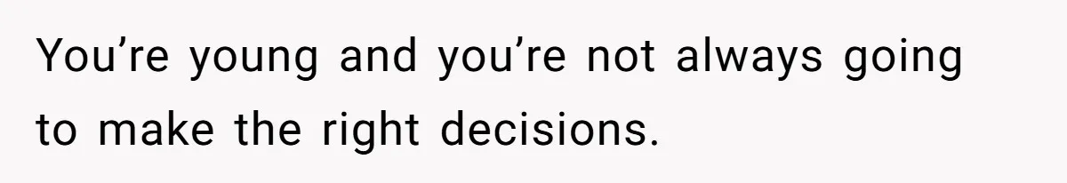 You’re young and you’re not always going to make the right decisions.