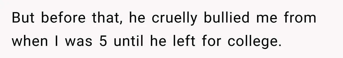 But before that, he cruelly bullied me from when I was 5 until he left for college.