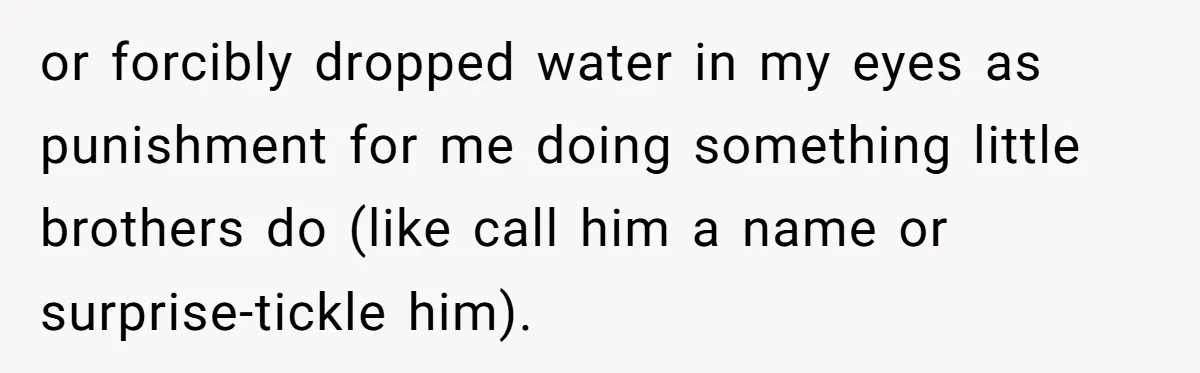 or forcibly dropped water in my eyes as punishment for me doing something little brothers do (like call him a name or surprise-tickle him).