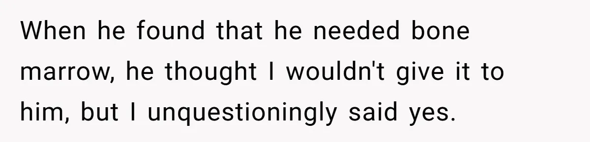 When he found that he needed bone marrow, he thought I wouldn't give it to him, but I unquestioningly said yes.