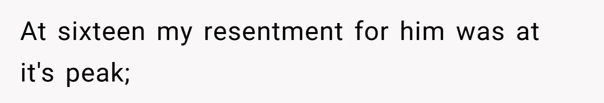 At sixteen my resentment for him was at it's peak;