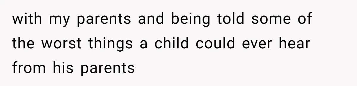 with my parents and being told some of the worst things a child could ever hear from his parents