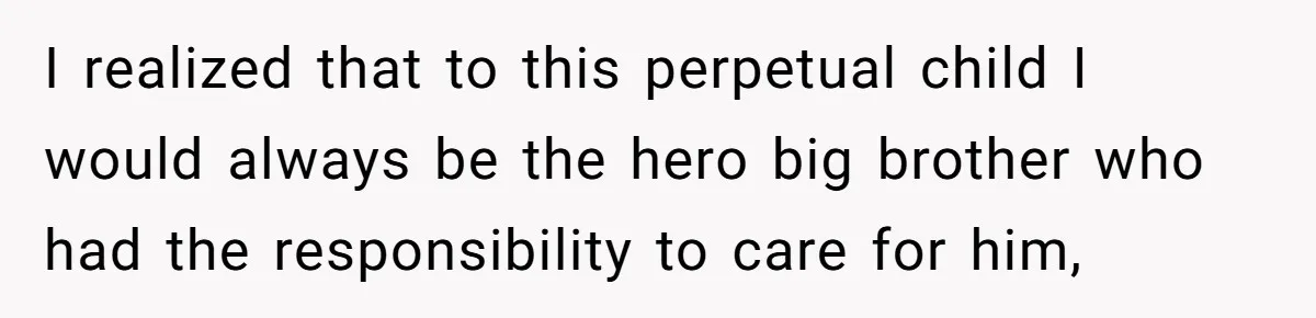 I realized that to this perpetual child I would always be the hero big brother who had the responsibility to care for him,